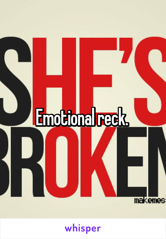 Emotional reck. 