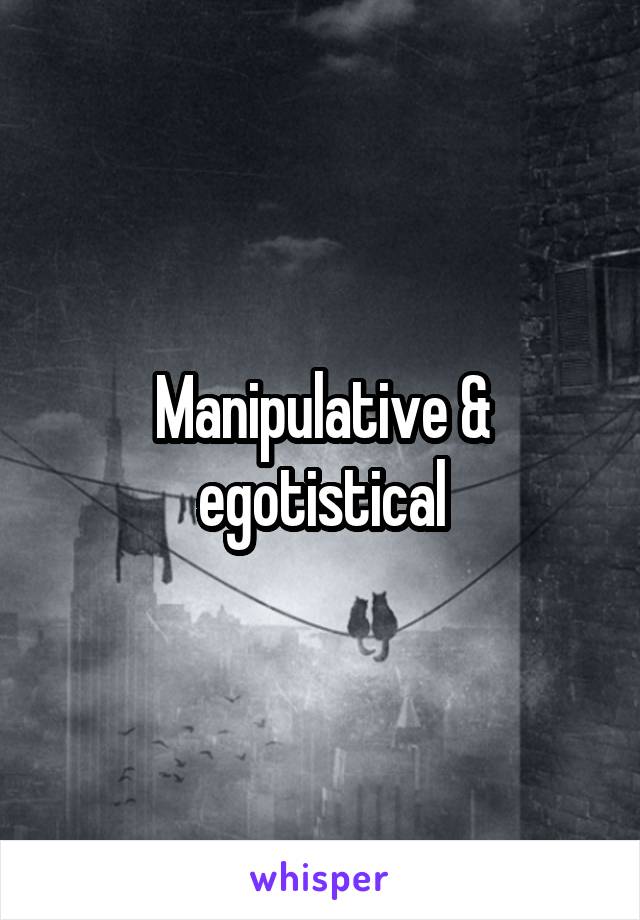 Manipulative & egotistical