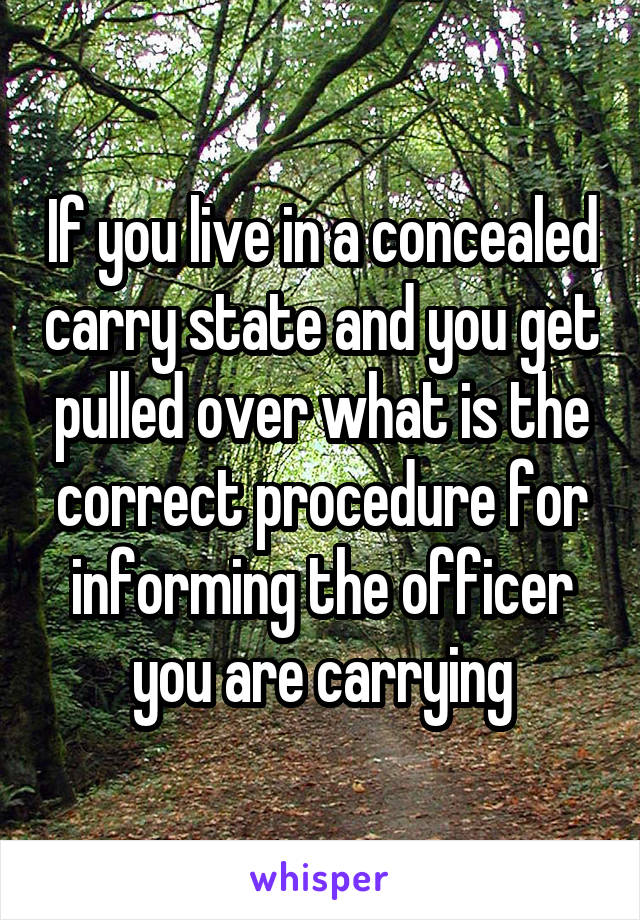 If you live in a concealed carry state and you get pulled over what is the correct procedure for informing the officer you are carrying