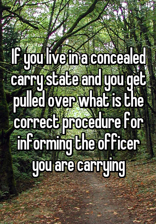 If you live in a concealed carry state and you get pulled over what is the correct procedure for informing the officer you are carrying