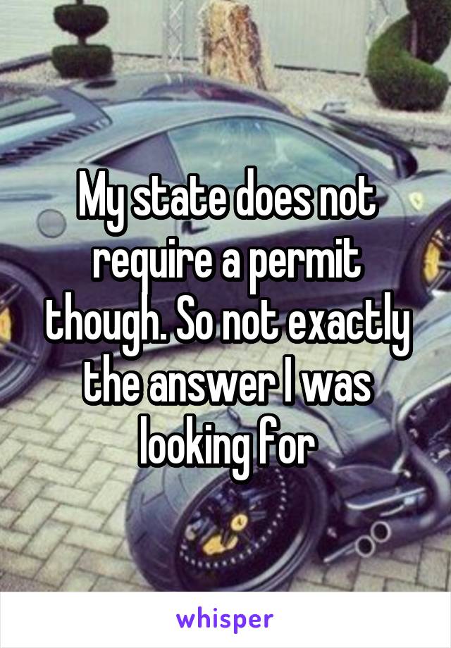 My state does not require a permit though. So not exactly the answer I was looking for