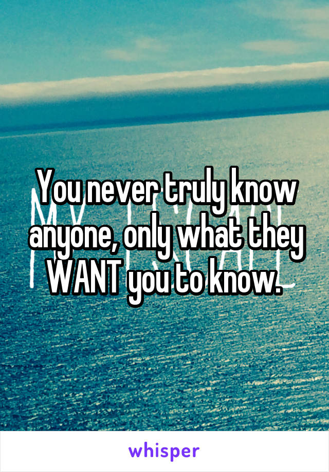 You never truly know anyone, only what they WANT you to know. 