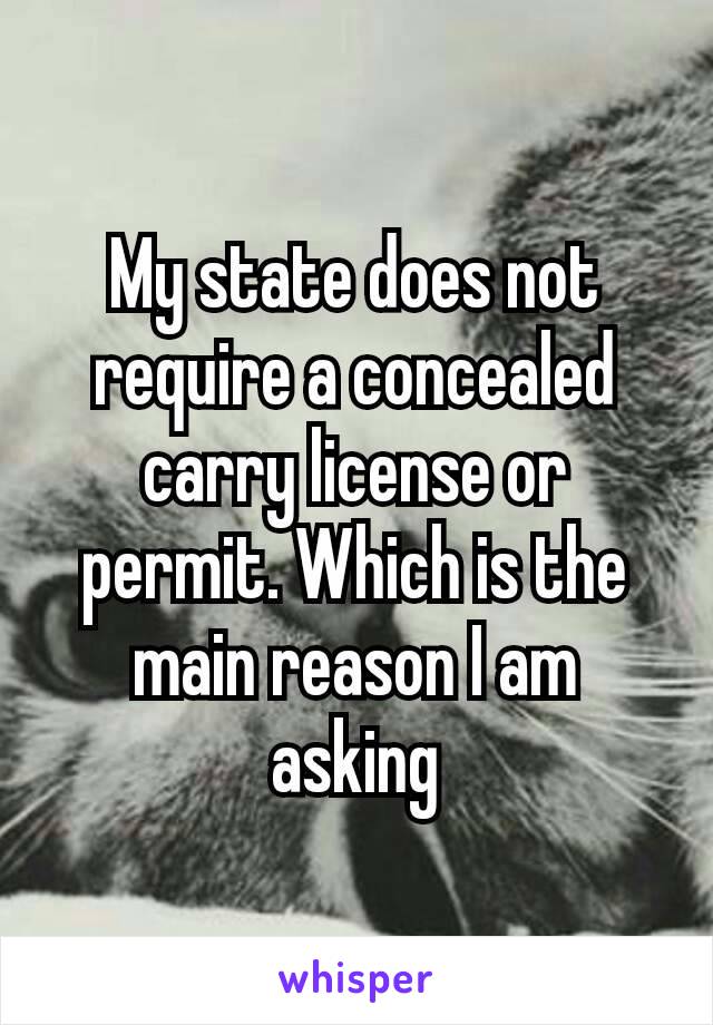 My state does not require a concealed carry license​ or permit. Which is the main reason I am asking