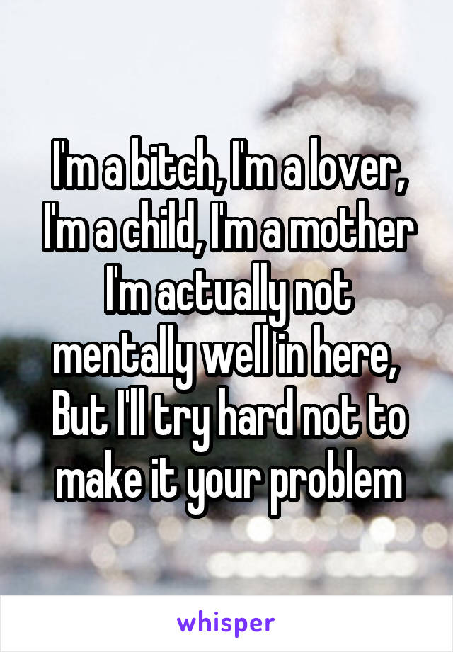 I'm a bitch, I'm a lover, I'm a child, I'm a mother
I'm actually not mentally well in here, 
But I'll try hard not to make it your problem