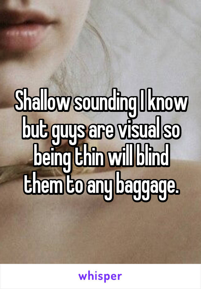 Shallow sounding I know but guys are visual so being thin will blind them to any baggage.