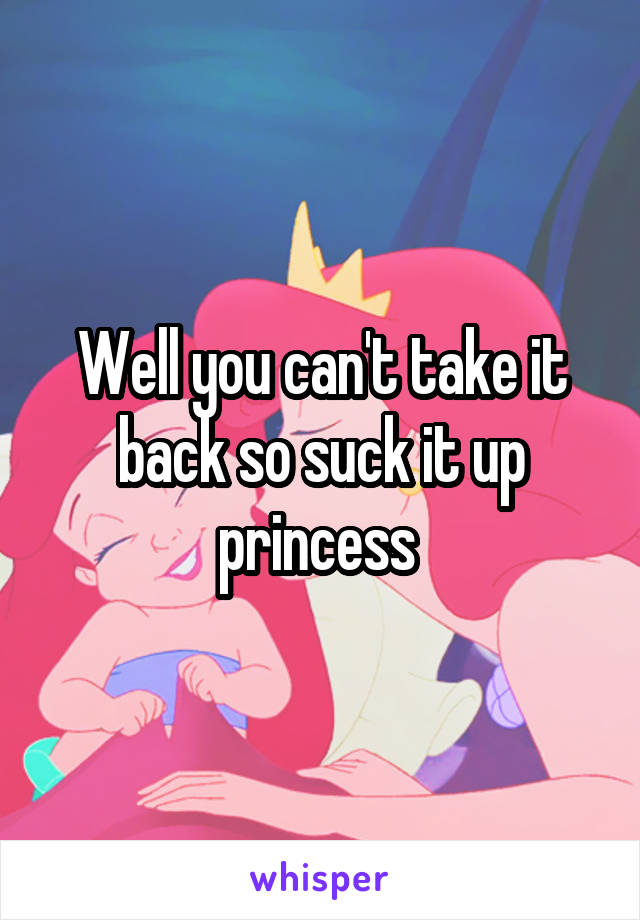 Well you can't take it back so suck it up princess 