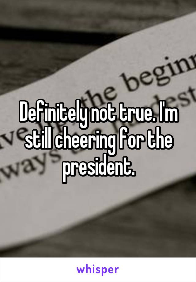 Definitely not true. I'm still cheering for the president.