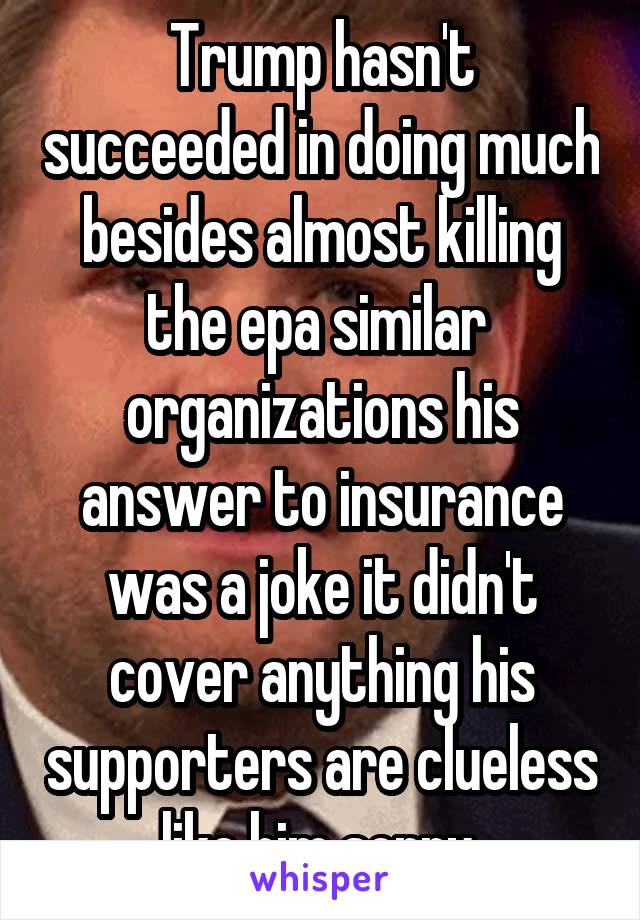 Trump hasn't succeeded in doing much besides almost killing the epa similar  organizations his answer to insurance was a joke it didn't cover anything his supporters are clueless like him sorry 