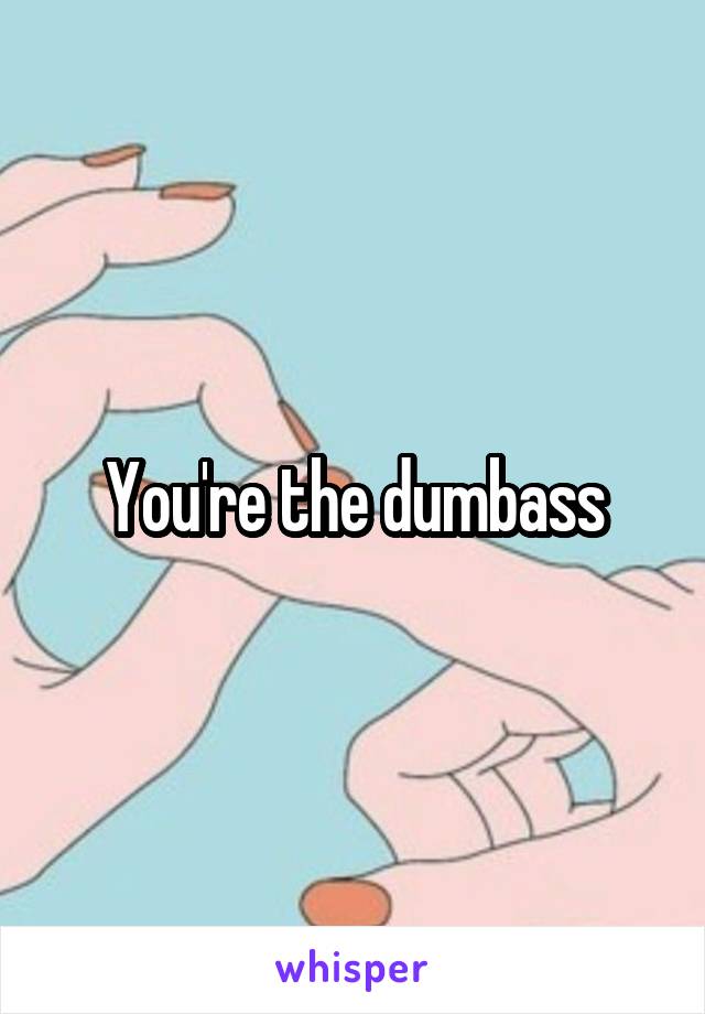 You're the dumbass