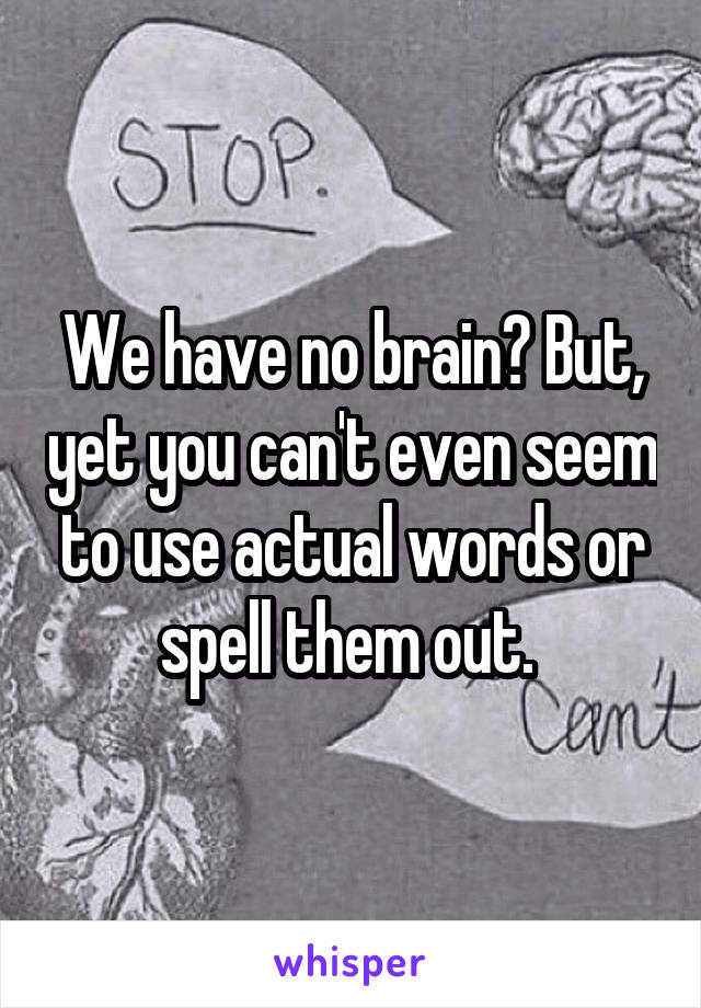 We have no brain? But, yet you can't even seem to use actual words or spell them out. 