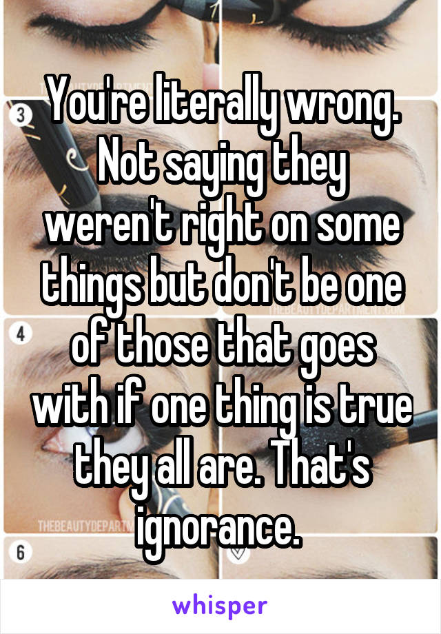 You're literally wrong. Not saying they weren't right on some things but don't be one of those that goes with if one thing is true they all are. That's ignorance. 