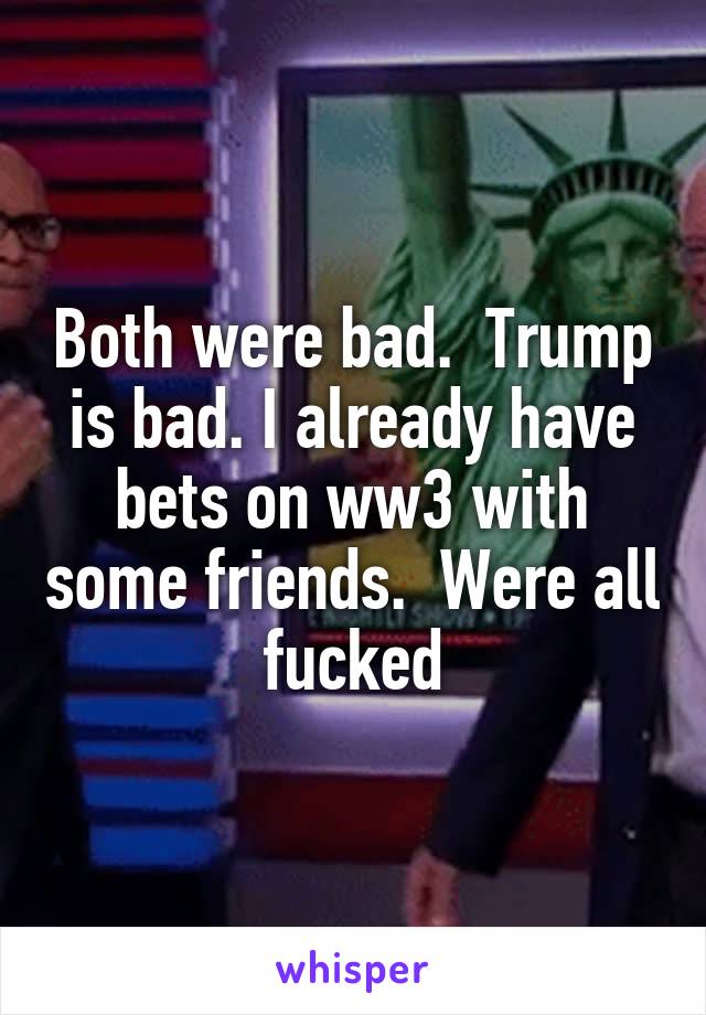 Both were bad.  Trump is bad. I already have bets on ww3 with some friends.  Were all fucked