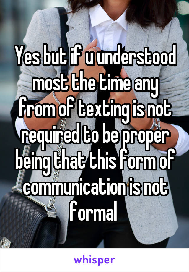 Yes but if u understood most the time any from of texting is not required to be proper being that this form of communication is not formal 