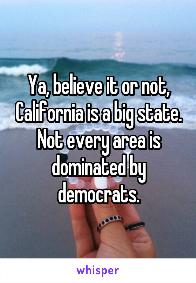 Ya, believe it or not, California is a big state. Not every area is dominated by democrats.