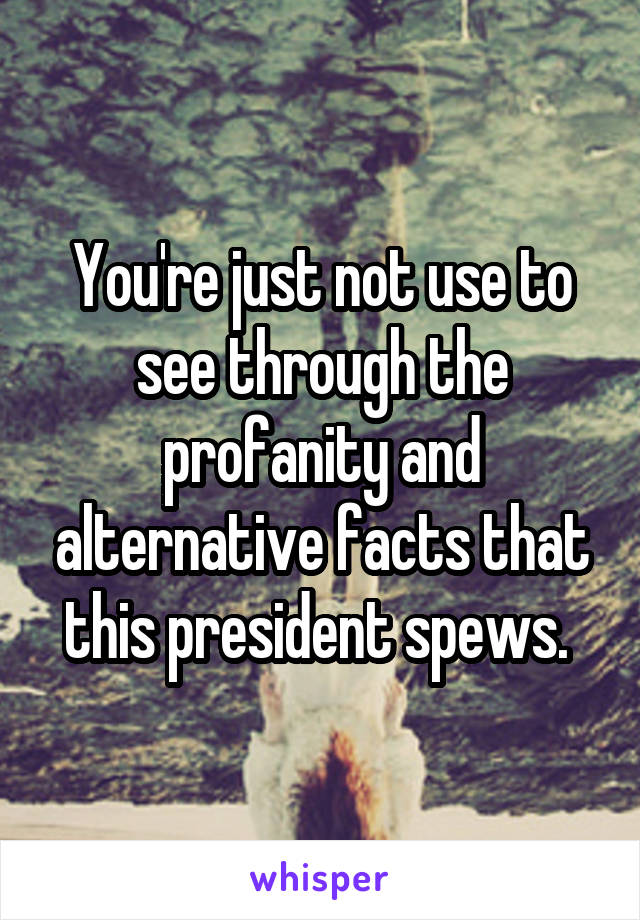 You're just not use to see through the profanity and alternative facts that this president spews. 