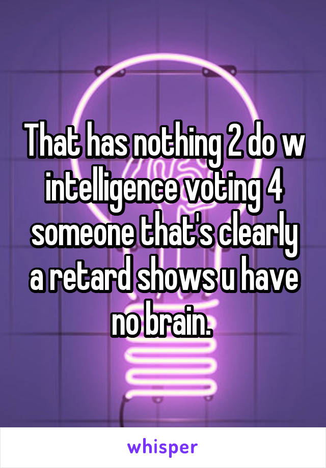 That has nothing 2 do w intelligence voting 4 someone that's clearly a retard shows u have no brain. 