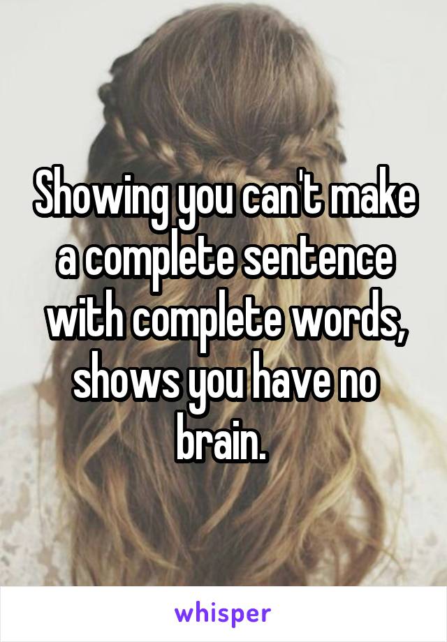 Showing you can't make a complete sentence with complete words, shows you have no brain. 