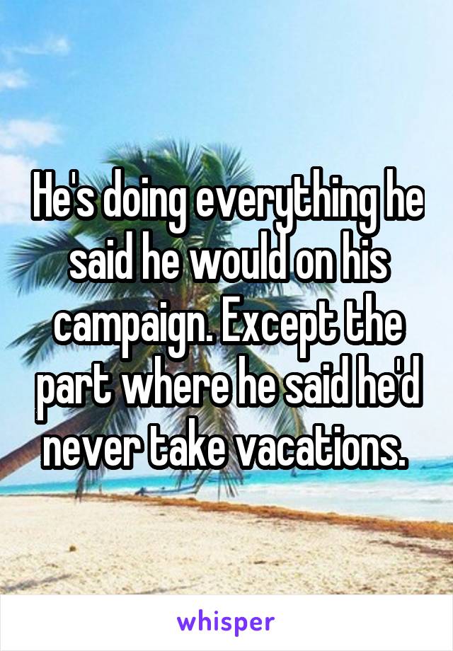 He's doing everything he said he would on his campaign. Except the part where he said he'd never take vacations. 