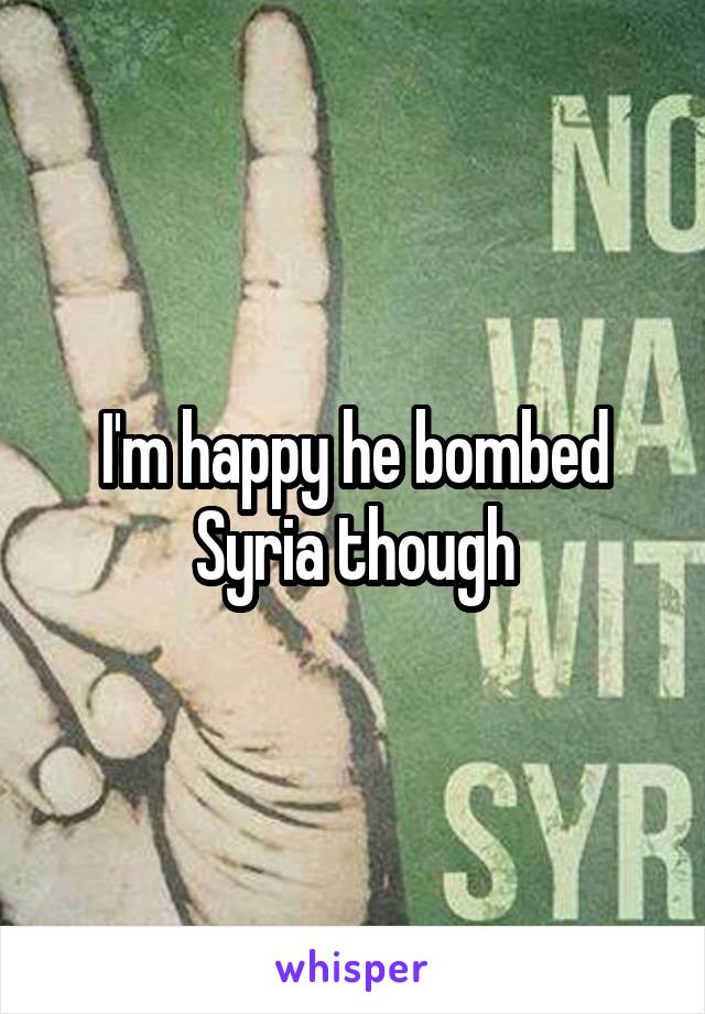 I'm happy he bombed Syria though