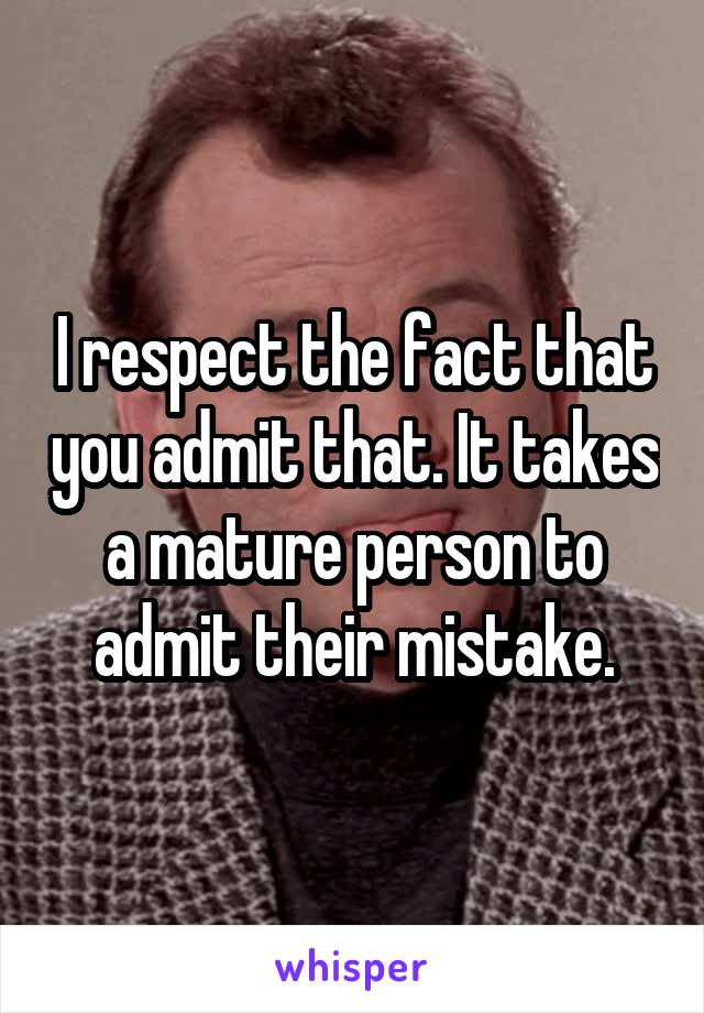 I respect the fact that you admit that. It takes a mature person to admit their mistake.