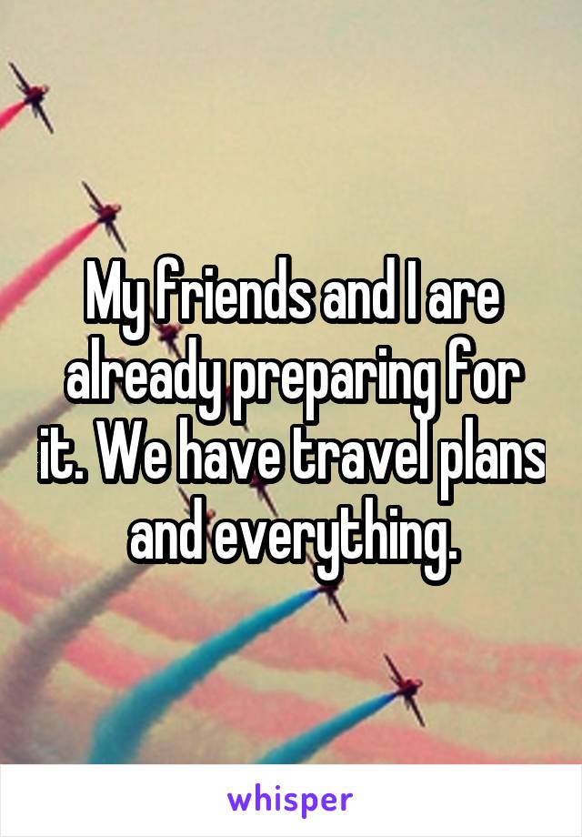 My friends and I are already preparing for it. We have travel plans and everything.