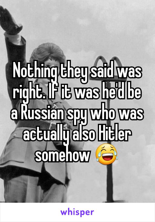 Nothing they said was right. If it was he'd be a Russian spy who was actually also Hitler somehow 😂