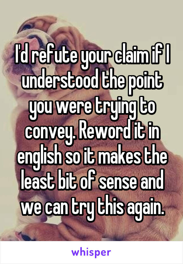 I'd refute your claim if I understood the point you were trying to convey. Reword it in english so it makes the least bit of sense and we can try this again.