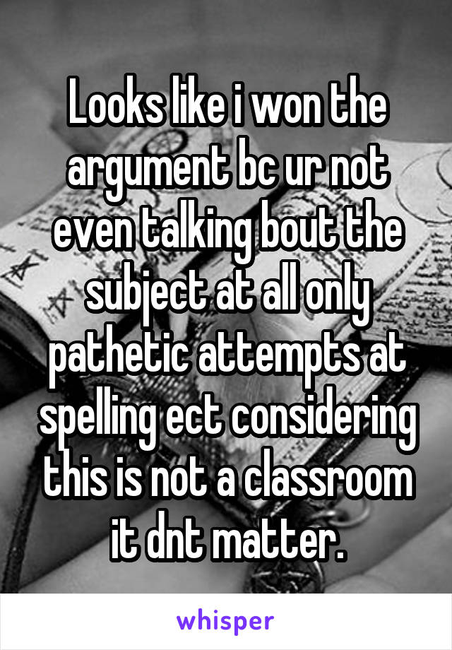 Looks like i won the argument bc ur not even talking bout the subject at all only pathetic attempts at spelling ect considering this is not a classroom it dnt matter.