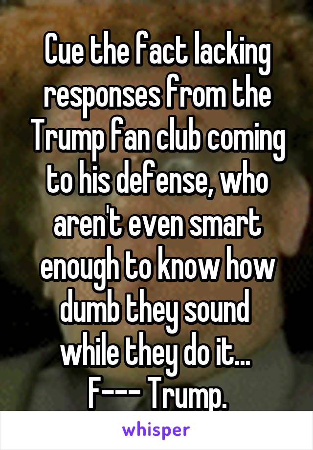 Cue the fact lacking responses from the Trump fan club coming to his defense, who aren't even smart enough to know how dumb they sound 
while they do it... 
F--- Trump.