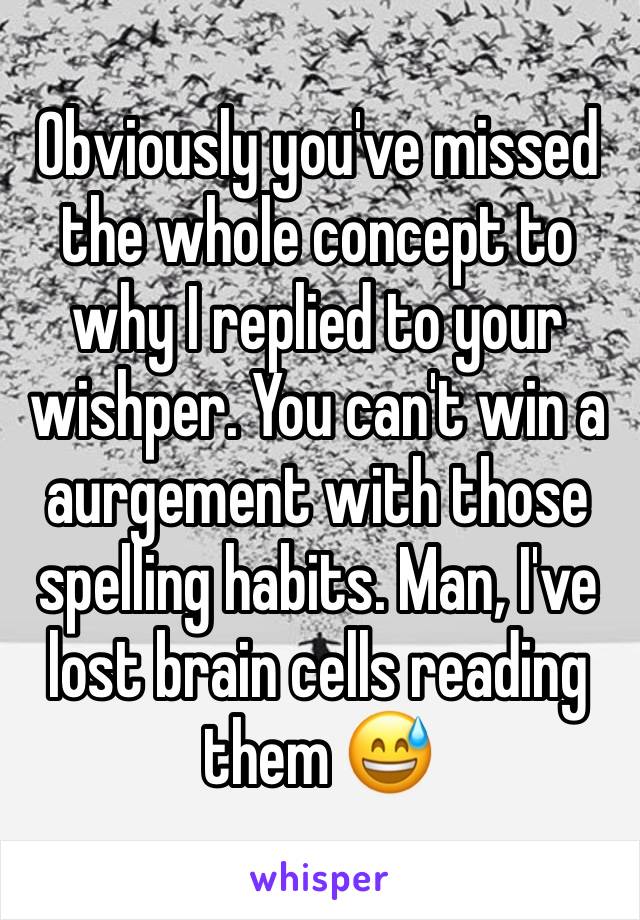 Obviously you've missed the whole concept to why I replied to your wishper. You can't win a aurgement with those spelling habits. Man, I've lost brain cells reading them 😅