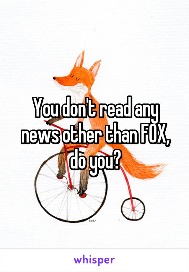 You don't read any news other than FOX, do you?