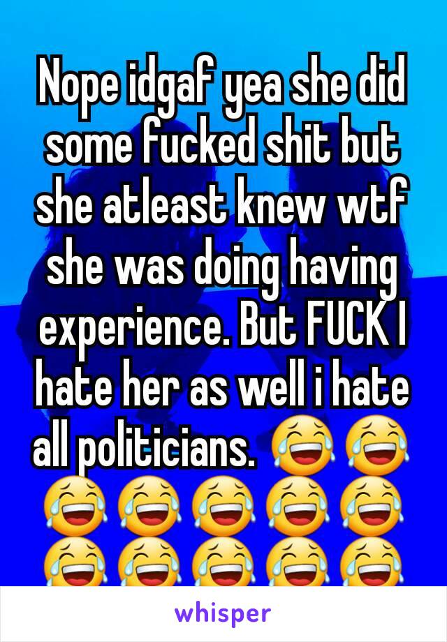 Nope idgaf yea she did some fucked shit but she atleast knew wtf she was doing having experience. But FUCK I hate her as well i hate all politicians. 😂😂😂😂😂😂😂😂😂😂😂😂