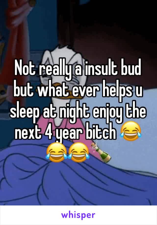 Not really a insult bud but what ever helps u sleep at night enjoy the next 4 year bitch 😂😂😂🍾