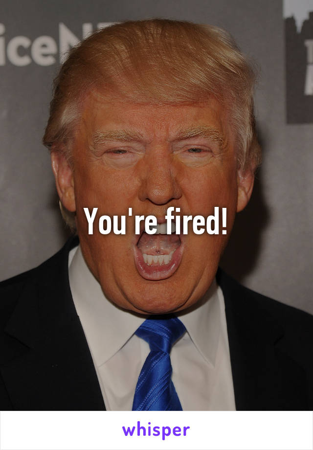 You're fired!