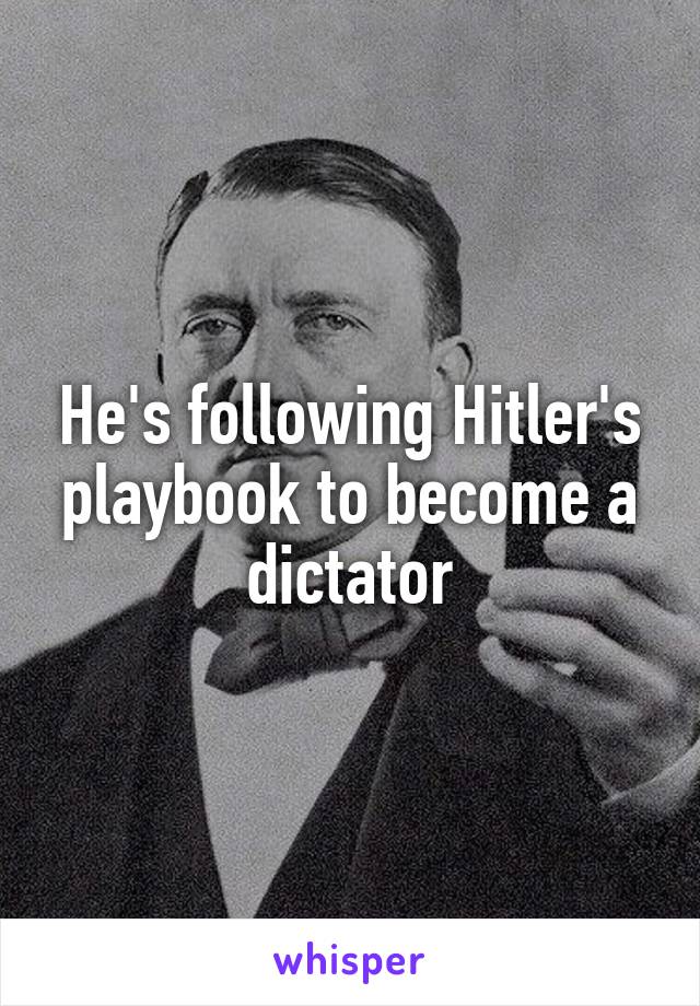 He's following Hitler's playbook to become a dictator