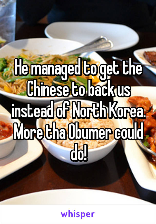 He managed to get the Chinese to back us instead of North Korea.
More tha Obumer could do!