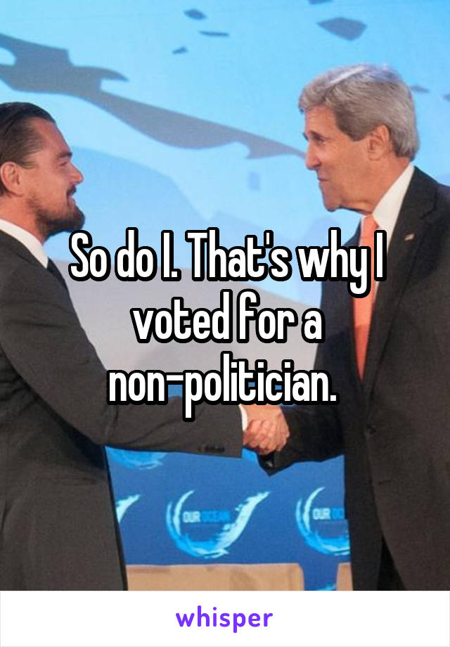 So do I. That's why I voted for a non-politician. 