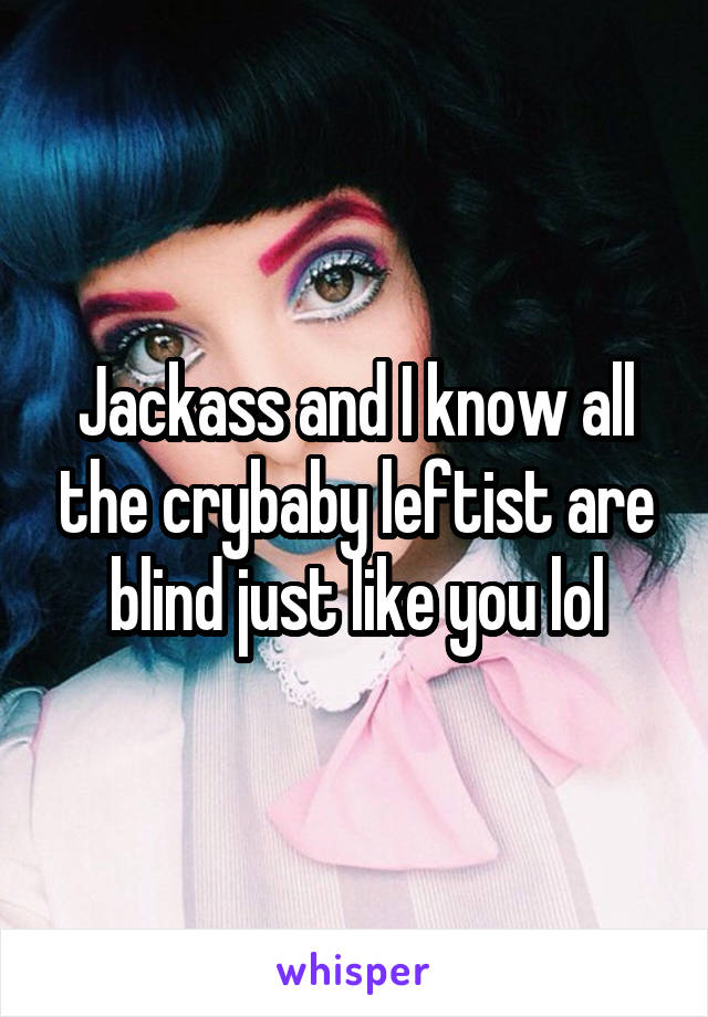 Jackass and I know all the crybaby leftist are blind just like you lol