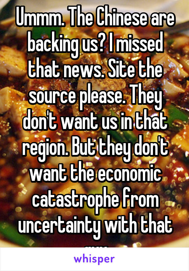 Ummm. The Chinese are backing us? I missed that news. Site the source please. They don't want us in that region. But they don't want the economic catastrophe from uncertainty with that guy