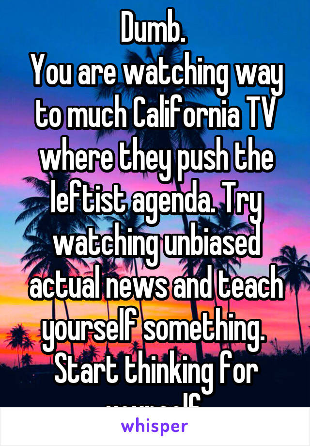 Dumb. 
You are watching way to much California TV where they push the leftist agenda. Try watching unbiased actual news and teach yourself something. 
Start thinking for yourself.