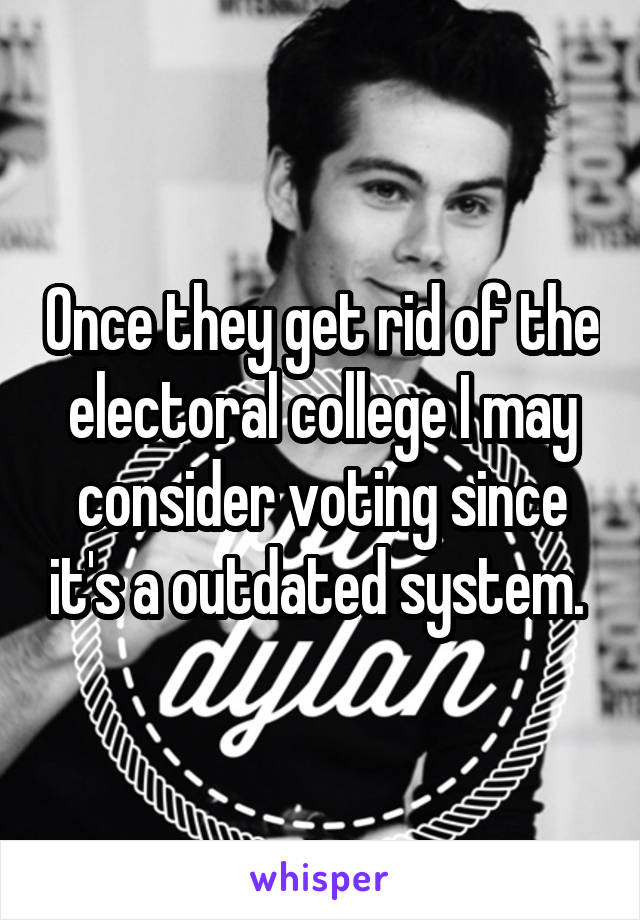 Once they get rid of the electoral college I may consider voting since it's a outdated system. 