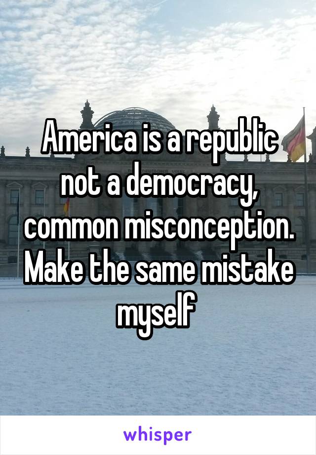 America is a republic not a democracy, common misconception. Make the same mistake myself 