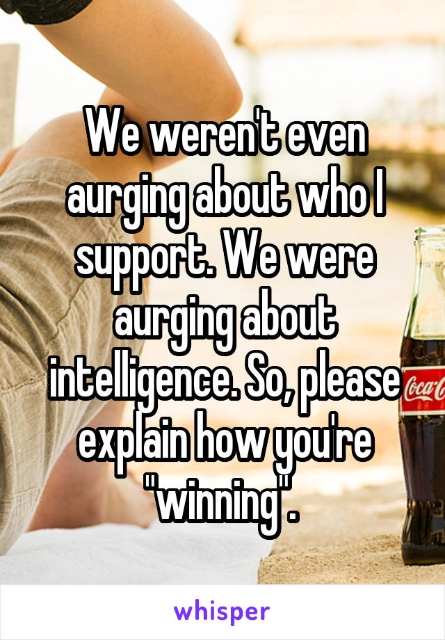 We weren't even aurging about who I support. We were aurging about intelligence. So, please explain how you're "winning". 