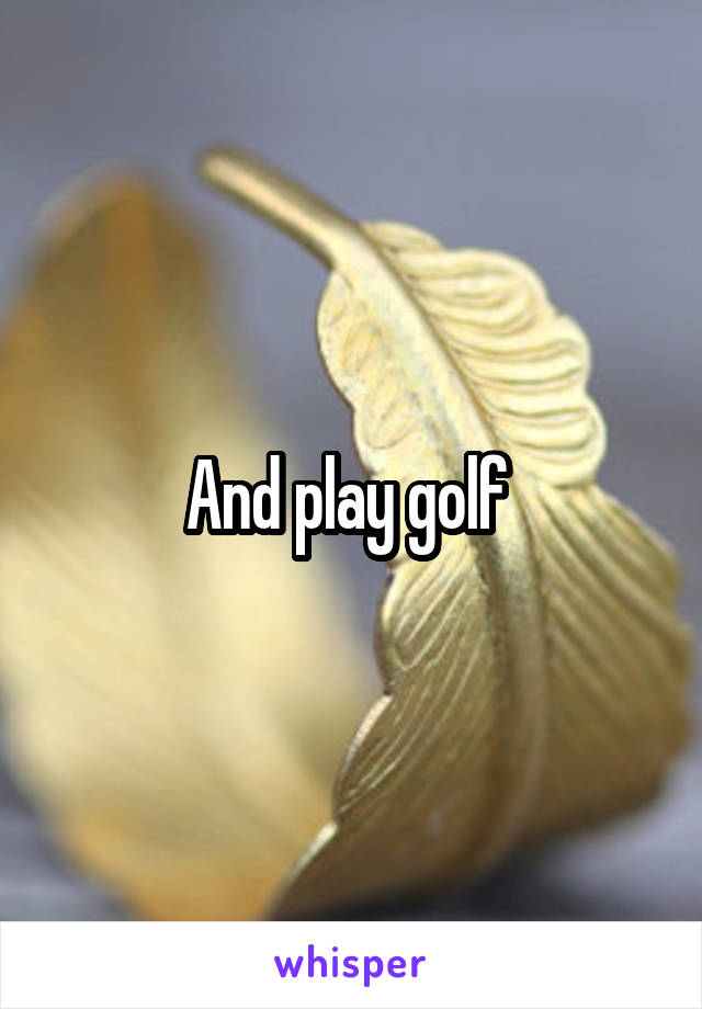 And play golf 