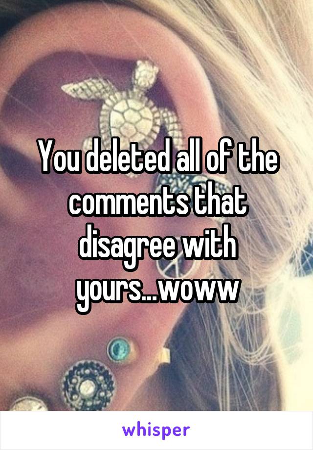 You deleted all of the comments that disagree with yours...woww