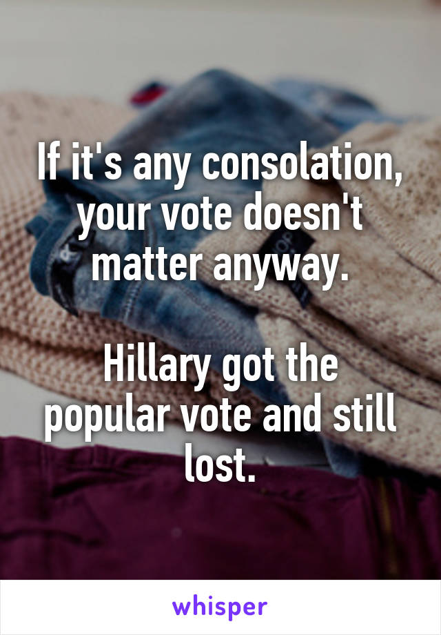 If it's any consolation, your vote doesn't matter anyway.

Hillary got the popular vote and still lost.