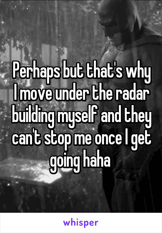 Perhaps but that's why I move under the radar building myself and they can't stop me once I get going haha 