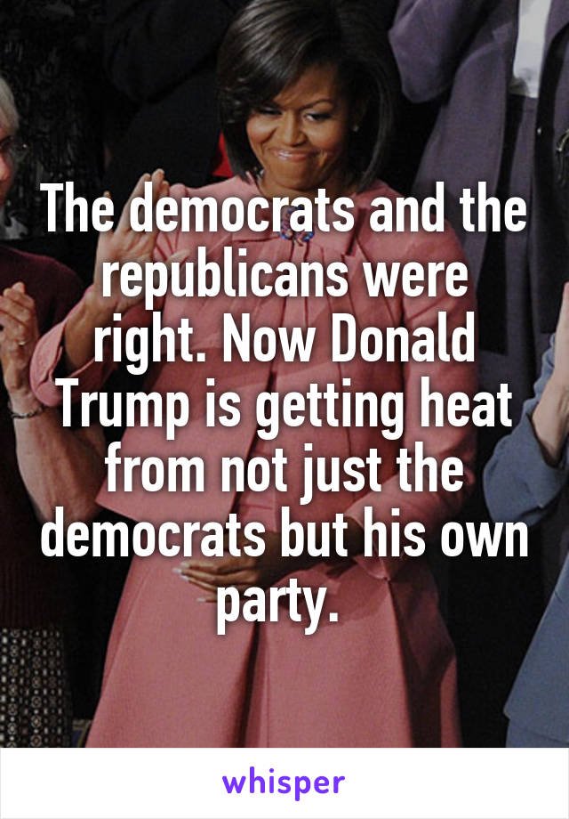 The democrats and the republicans were right. Now Donald Trump is getting heat from not just the democrats but his own party. 