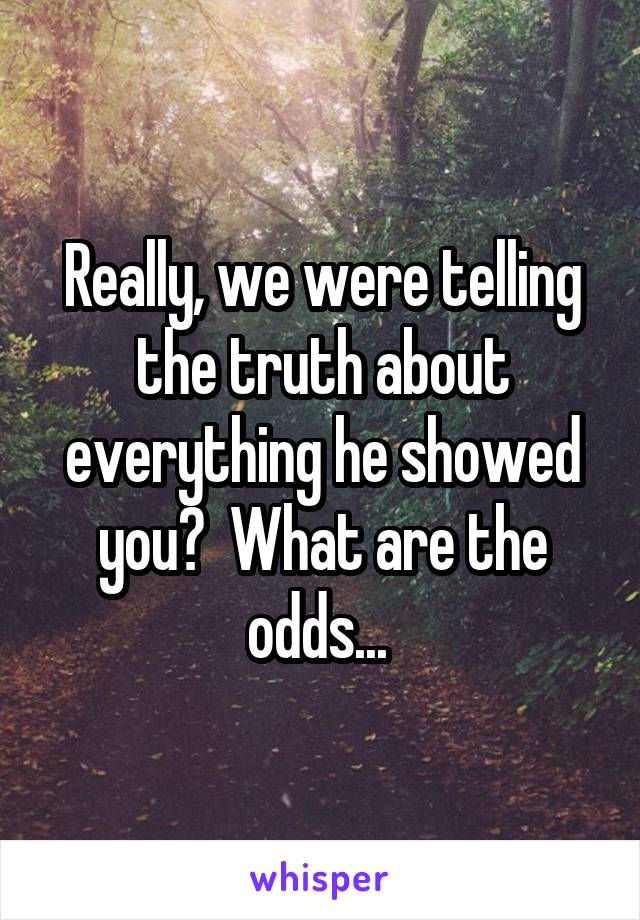 Really, we were telling the truth about everything he showed you?  What are the odds... 