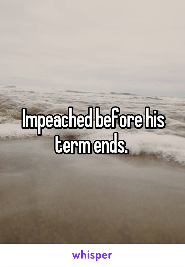 Impeached before his term ends. 